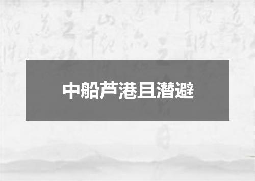 中船芦港且潜避