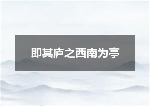 即其庐之西南为亭