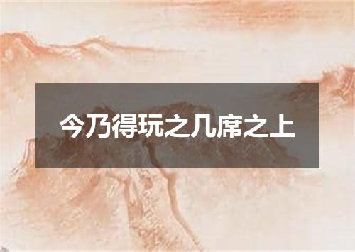今乃得玩之几席之上