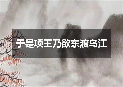 于是项王乃欲东渡乌江