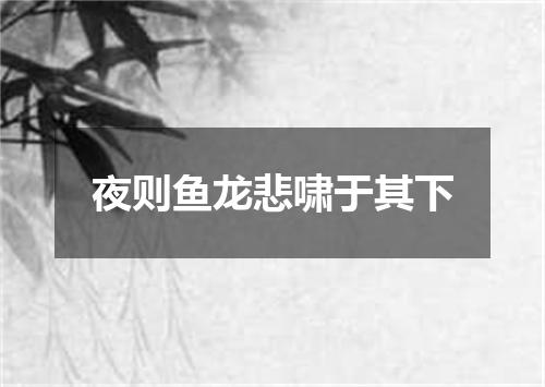 夜则鱼龙悲啸于其下