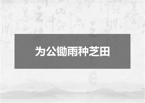 为公锄雨种芝田