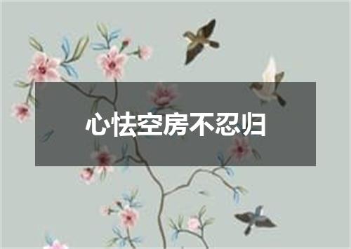 心怯空房不忍归