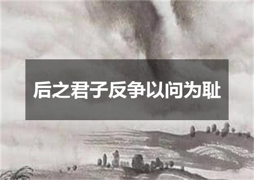 后之君子反争以问为耻