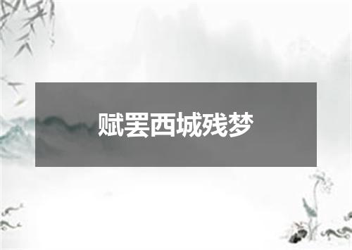 赋罢西城残梦
