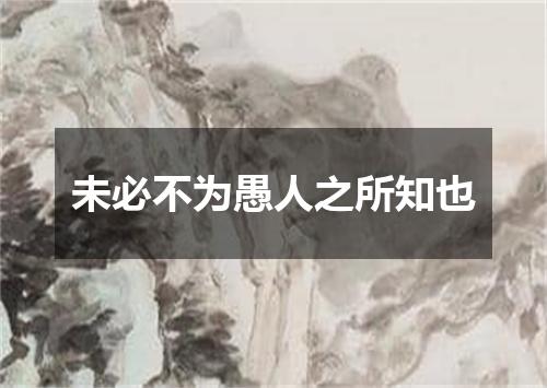 未必不为愚人之所知也