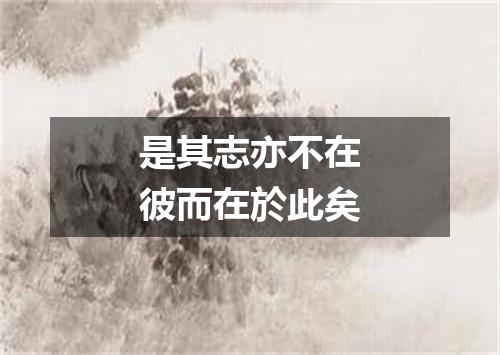 是其志亦不在彼而在於此矣