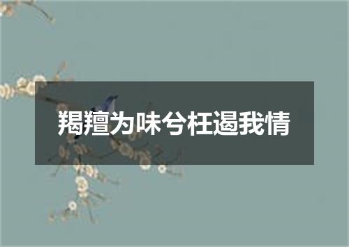 羯羶为味兮枉遏我情