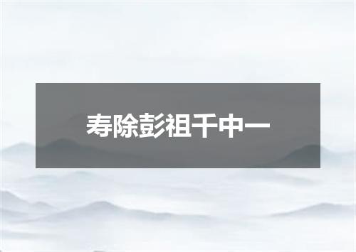寿除彭祖千中一