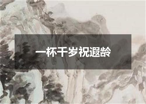 一杯千岁祝遐龄
