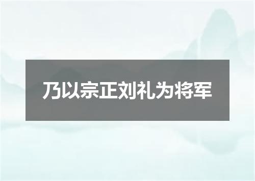 乃以宗正刘礼为将军