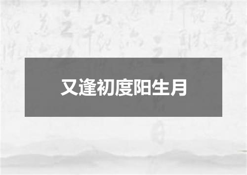 又逢初度阳生月