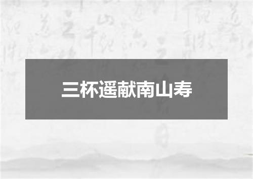 三杯遥献南山寿