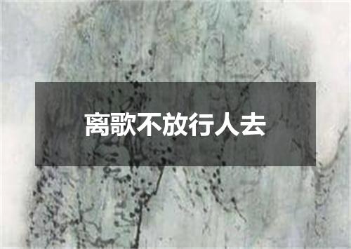 离歌不放行人去