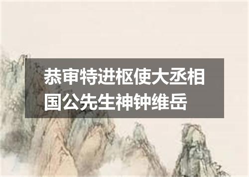 恭审特进枢使大丞相国公先生神钟维岳