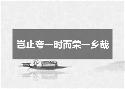 岂止夸一时而荣一乡哉