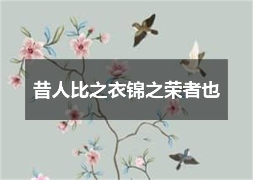 昔人比之衣锦之荣者也