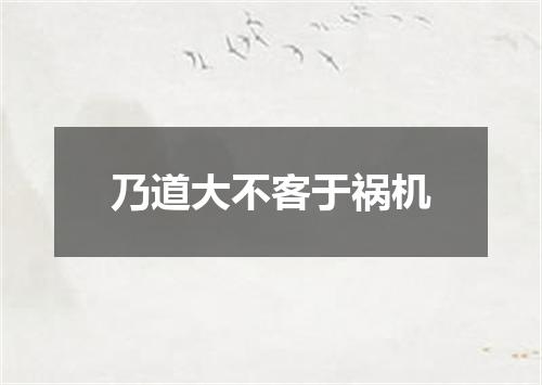 乃道大不客于祸机