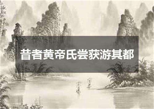 昔者黄帝氏尝获游其都