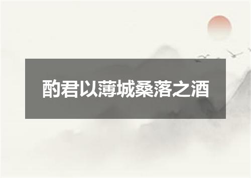 酌君以薄城桑落之酒