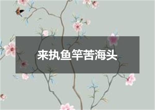 来执鱼竿苦海头