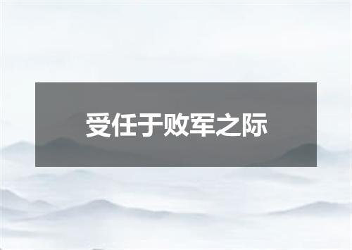 受任于败军之际