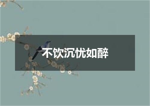 不饮沉忧如醉