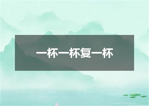 一杯一杯复一杯