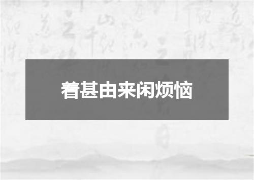 着甚由来闲烦恼