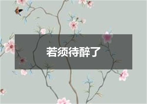 若须待醉了