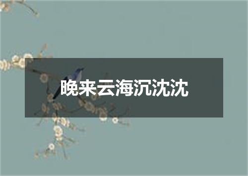 晚来云海沉沈沈