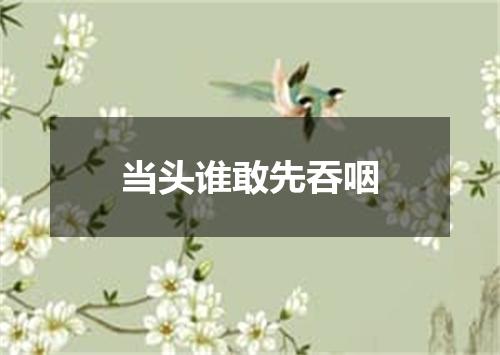 当头谁敢先吞咽