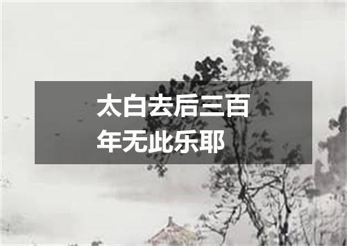 太白去后三百年无此乐耶