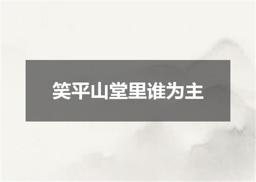 笑平山堂里谁为主