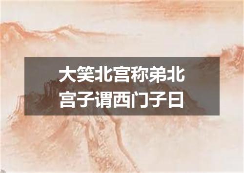 大笑北宫称弟北宫子谓西门子曰