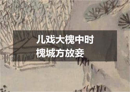 儿戏大槐中时槐城方放妾