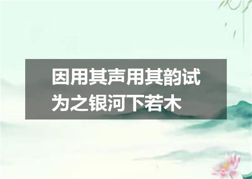 因用其声用其韵试为之银河下若木