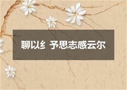 聊以纟予思志感云尔