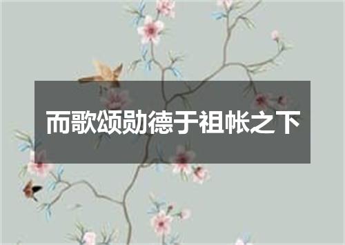 而歌颂勋德于祖帐之下