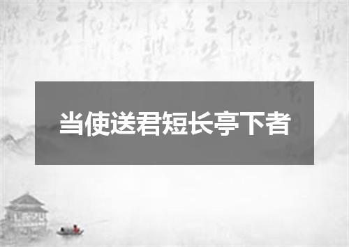 当使送君短长亭下者