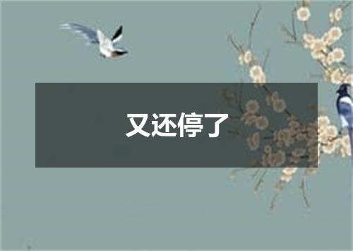 又还停了