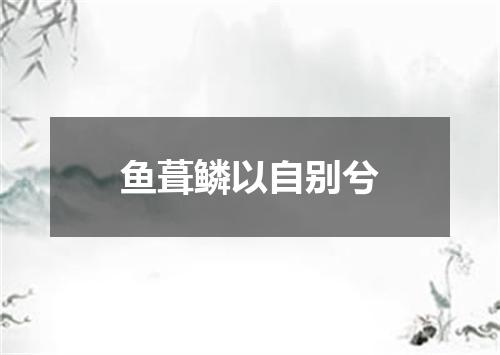 鱼葺鳞以自别兮