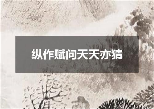 纵作赋问天天亦猜