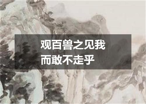 观百兽之见我而敢不走乎