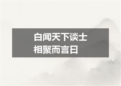 白闻天下谈士相聚而言曰