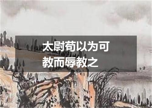 太尉苟以为可教而辱教之