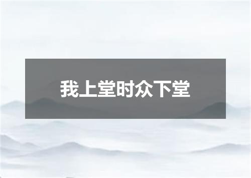 我上堂时众下堂