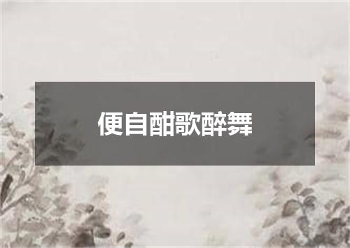 便自酣歌醉舞