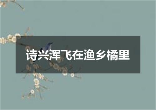 诗兴浑飞在渔乡橘里