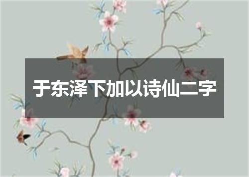 于东泽下加以诗仙二字